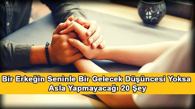 Bir Erkeğin Seninle Bir Gelecek Düşüncesi Yoksa Asla Yapmayacağı 20 Şey