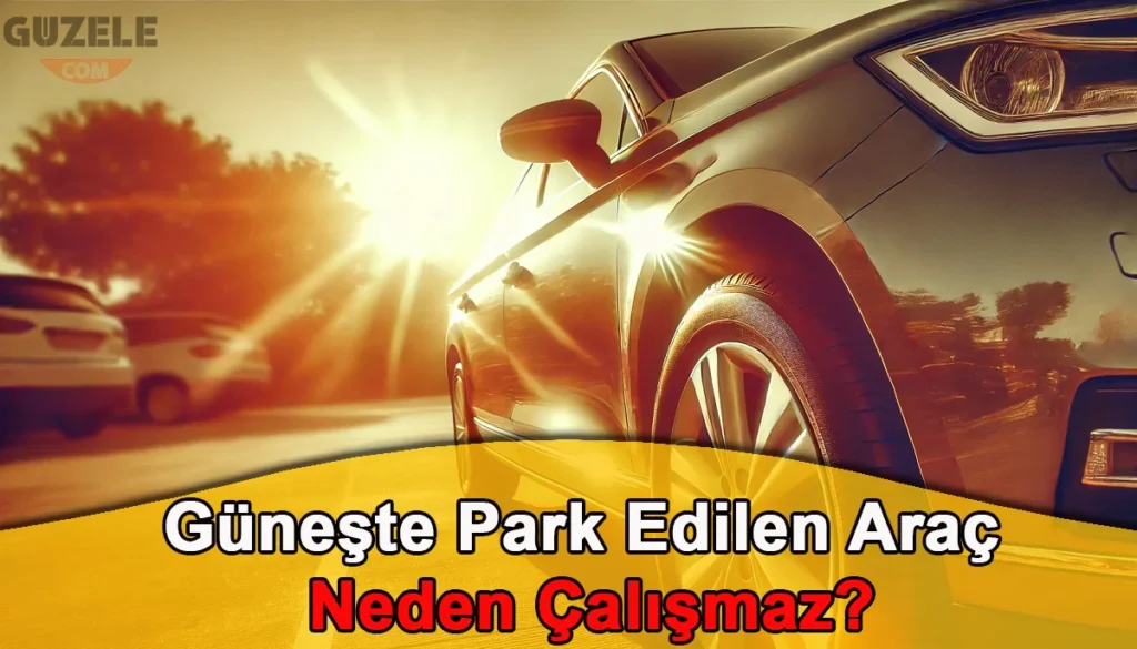 Araba Güneşte Kalınca Neden Çalışmaz? Araba Güneşte Kalınca Neden Çalışmaz