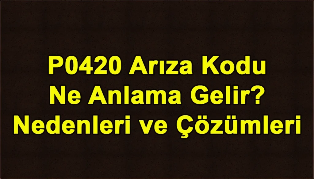 P0420 Arıza Kodu Ne Anlama Gelir? Nedenleri ve Çözümleri P0420 Arıza Kodu