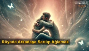Rüyada Arkadaşa Sarılıp Ağlamak
