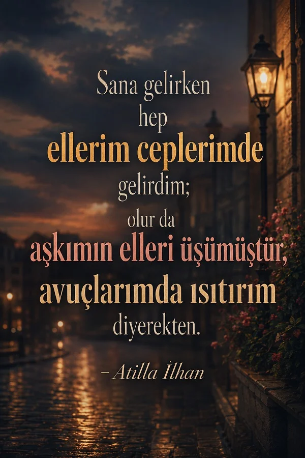 Akşam vakti sokak lambalı eski bir şehir sokağı üzerinde “Sana gelirken hep ellerim ceplerimde gelirdim; olur da aşkımın elleri üşümüştür, avuçlarımda ısıtırım diyerekten.” Atilla İlhan sözü.