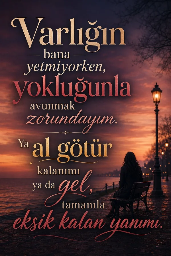 Gün batımında deniz kenarında bankta oturan kadın silüeti önünde “Varlığın bana yetmiyorken, yokluğunla avunmak zorundayım. Ya al götür kalanımı ya da gel, tamamla eksik kalan yanımı.” sözü.