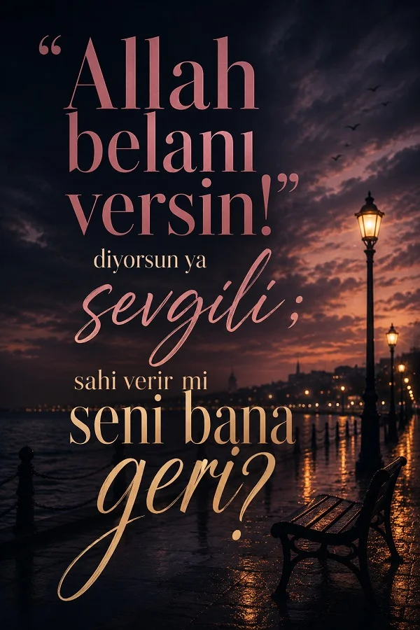 Akşam vakti deniz kenarında boş bank ve sokak lambaları eşliğinde “Allah belanı versin! diyorsun ya sevgili; sahi verir mi seni bana geri?” sözü.