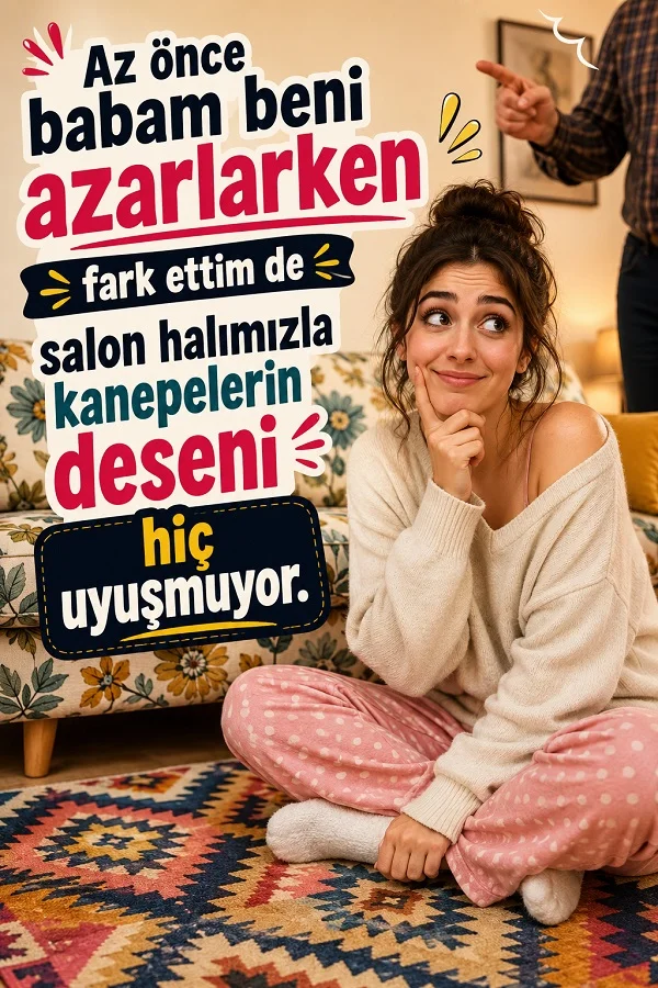 Evde yerde oturan genç kız ve arkada parmağıyla işaret eden baba figürü eşliğinde, “Az önce babam beni azarlarken fark ettim de salon halımızla kanepelerin deseni hiç uyuşmuyor.” yazısı bulunuyor.