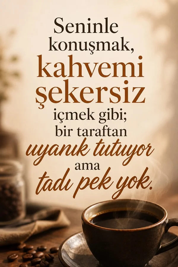 Ahşap masa üzerinde buharı tüten bir kahve fincanı ve kahve çekirdekleri eşliğinde “Seninle konuşmak, kahvemi şekersiz içmek gibi; bir taraftan uyanık tutuyor ama tadı pek yok.” yazısı yer alıyor.