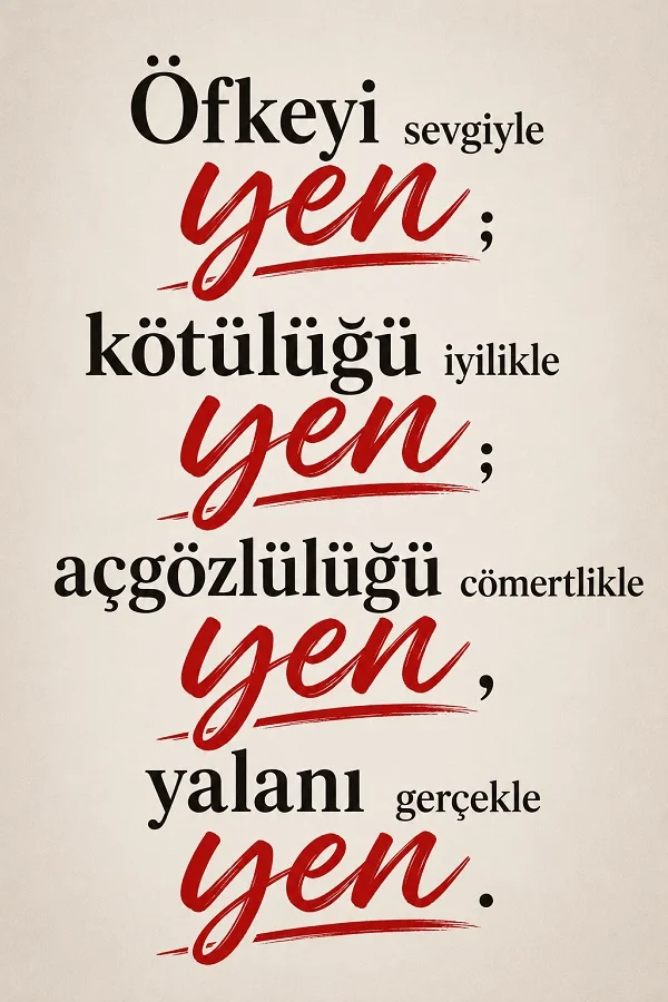 Sade açık arka plan üzerinde “Öfkeyi sevgiyle yen; kötülüğü iyilikle yen; açgözlülüğü cömertlikle yen, yalanı gerçekle yen.” sözü kırmızı vurgularla yazılmış halde yer alıyor.