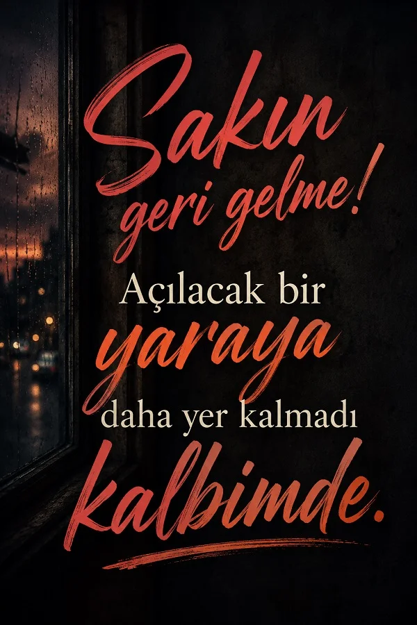 Karanlık pencere fonunda “Sakın geri gelme! Açılacak bir yaraya daha yer kalmadı kalbimde” yazılı hüzünlü söz görseli.