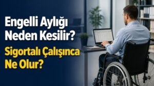 Engelli Aylığı Neden Kesilir? Sigortalı Çalışınca Ne Olur?
