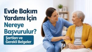 Evde Bakım Yardımı İçin Nereye Başvurulur? Şartları ve Gerekli Belgeler