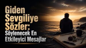 Giden Sevgiliye Sözler: Söylenecek En Etkileyici Mesajlar