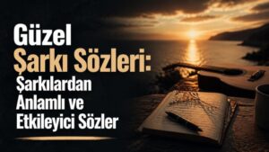 Güzel Şarkı Sözleri: Şarkılardan Anlamlı ve Etkileyici Sözler