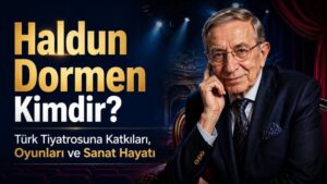 Haldun Dormen Kimdir? Türk Tiyatrosuna Katkıları, Oyunları ve Sanat Hayatı