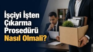 İşçiyi İşten Çıkarma Prosedürü Nasıl Olmalı?