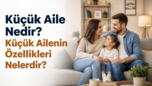 Küçük Aile Nedir? Küçük Ailenin Özellikleri Nelerdir?