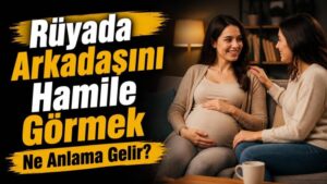 Rüyada Arkadaşını Hamile Görmek Ne Anlama Gelir?