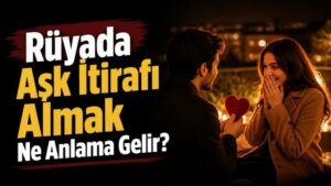 Rüyada Aşk İtirafı Almak Ne Anlama Gelir?