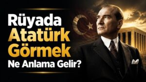 Rüyada Atatürk Görmek Ne Anlama Gelir?