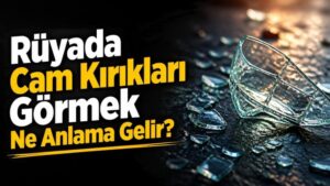 Rüyada Cam Kırıkları Görmek Ne Anlama Gelir?