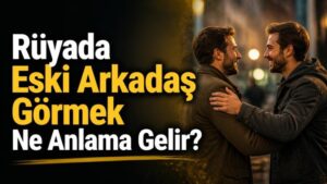 Rüyada Eski Arkadaş Görmek Ne Anlama Gelir?