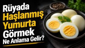 Rüyada Haşlanmış Yumurta Görmek Ne Anlama Gelir?