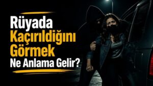 Rüyada Kaçırıldığını Görmek Ne Anlama Gelir?
