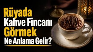 Rüyada Kahve Fincanı Görmek Ne Anlama Gelir?