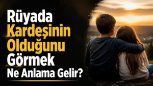 Rüyada Kardeşinin Olduğunu Görmek Ne Anlama Gelir?