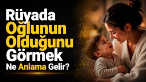Rüyada Oğlunun Olduğunu Görmek Ne Anlama Gelir?