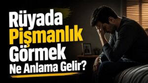Rüyada Pişmanlık Görmek Ne Anlama Gelir?
