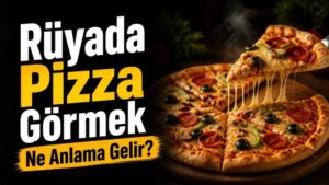 Rüyada Pizza Görmek Ne Anlama Gelir?