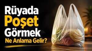 Rüyada Poşet Görmek Ne Anlama Gelir?