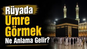 Rüyada Umre Görmek Ne Anlama Gelir?
