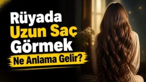 Rüyada Uzun Saç Görmek Ne Anlama Gelir?