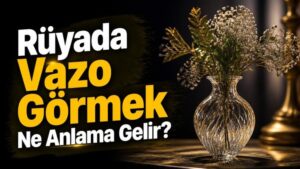 Rüyada Vazo Görmek Ne Anlama Gelir?