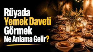 Rüyada Yemek Daveti Görmek Ne Anlama Gelir?