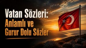 Vatan Sözleri: Anlamlı ve Gurur Dolu Sözler